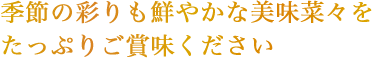 季節の彩りも鮮やかな美味菜々をたっぷりご賞味ください