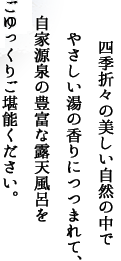 四季折々の美しい自然の中でやさしい湯の香りにつつまれて、自家源泉の豊富な露天風呂をごゆっくりご堪能ください。