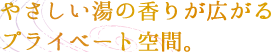 やさしい湯の香りが広がるプライベート空間。
